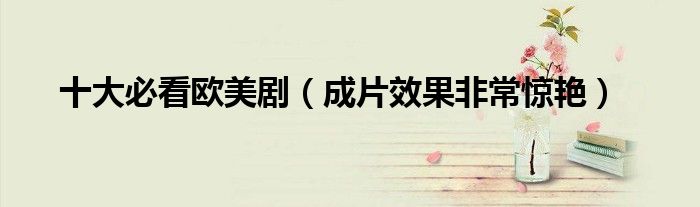 十大必看欧美剧(成片效果非常惊艳)