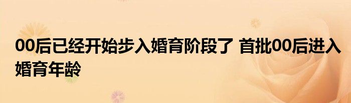 00后已经开始步入婚育阶段了 首批00后进入婚育年龄