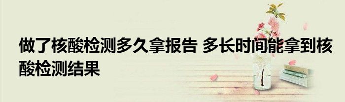 做了核酸检测多久拿报告 多长时间能拿到核酸检测结果