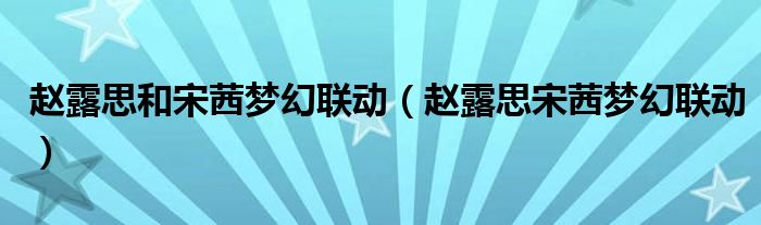 赵露思和宋茜梦幻联动(赵露思宋茜梦幻联动)