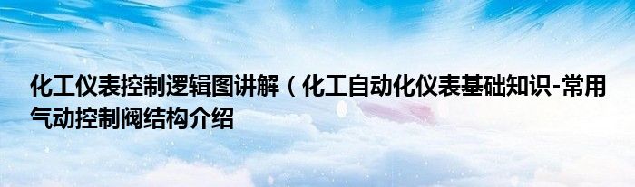 化工仪表控制逻辑图讲解(化工自动化仪表基础知识-常用气动控制阀结构介绍