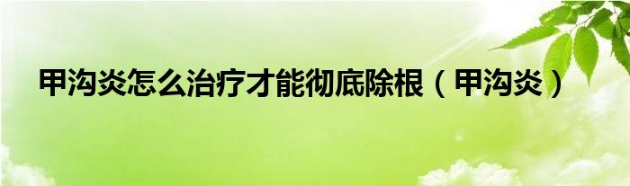 甲沟炎怎么治疗才能彻底除根(甲沟炎)
