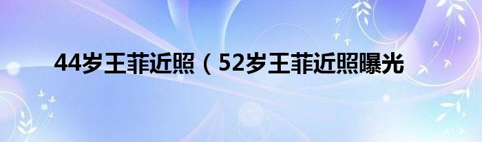 44岁王菲近照(52岁王菲近照曝光