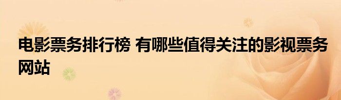 电影票务排行榜 有哪些值得关注的影视票务网站
