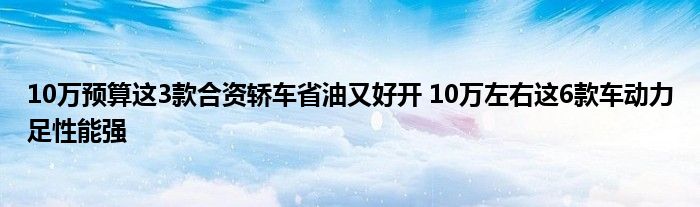 10万预算这3款合资轿车省油又好开 10万左右这6款车动力足性能强