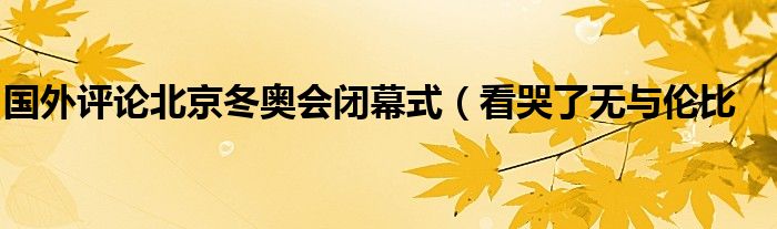 国外评论北京冬奥会闭幕式(看哭了无与伦比
