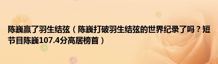 陈巍赢了羽生结弦(陈巍打破羽生结弦的世界纪录了吗?短节目陈巍107.4分高居榜首)