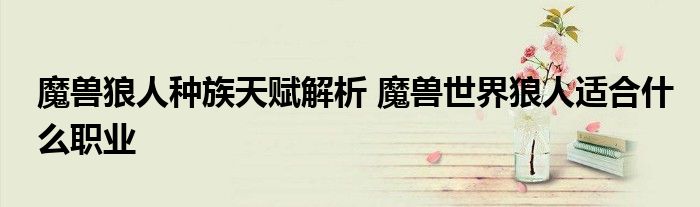 魔兽狼人种族天赋解析 魔兽世界狼人适合什么职业