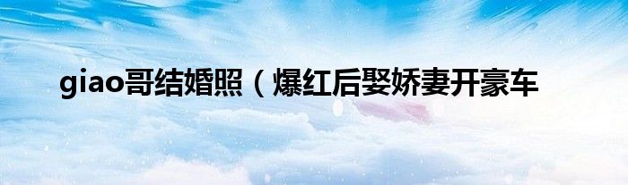 giao哥结婚照(爆红后娶娇妻开豪车