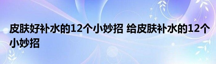 皮肤好补水的12个小妙招 给皮肤补水的12个小妙招
