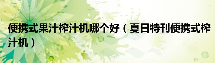 便携式果汁榨汁机哪个好(夏日特刊便携式榨汁机)