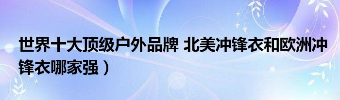 世界十大顶级户外品牌 北美冲锋衣和欧洲冲锋衣哪家强)