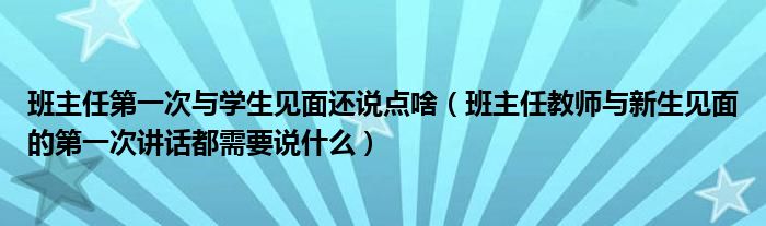 班主任第一次与学生见面还说点啥(班主任教师与新生见面的第一次讲话都需要说什么)