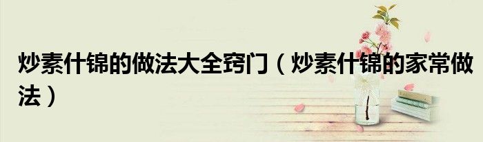 炒素什锦的做法大全窍门(炒素什锦的家常做法)