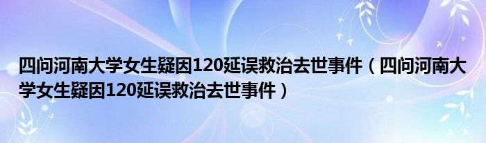 四问河南大学女生疑因120延误救治去世事件(四问河南大学女生疑因120延误救治去世事件)