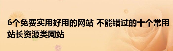 6个免费实用好用的网站 不能错过的十个常用站长资源类网站