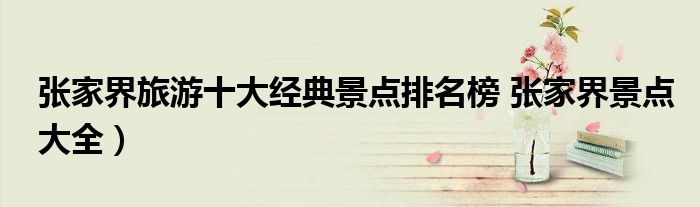 张家界旅游十大经典景点排名榜 张家界景点大全)