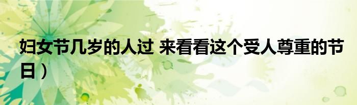妇女节几岁的人过 来看看这个受人尊重的节日)