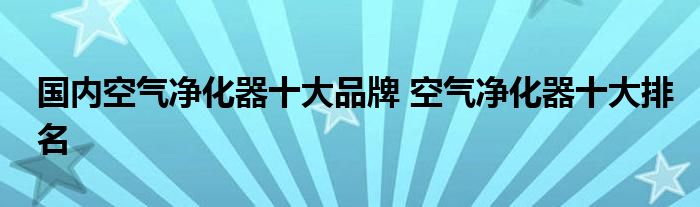 国内空气净化器十大品牌 空气净化器十大排名