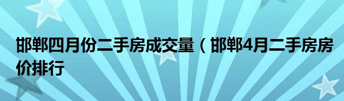 邯郸四月份二手房成交量(邯郸4月二手房房价排行