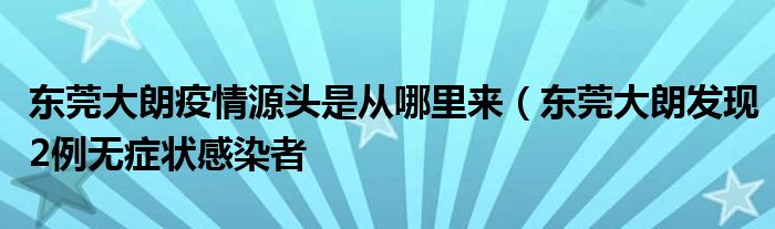 东莞大朗疫情源头是从哪里来(东莞大朗发现2例无症状感染者