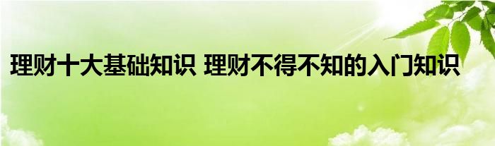理财十大基础知识 理财不得不知的入门知识