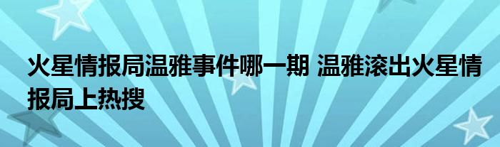 火星情报局温雅事件哪一期 温雅滚出火星情报局上热搜