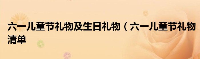 六一儿童节礼物及生日礼物(六一儿童节礼物清单