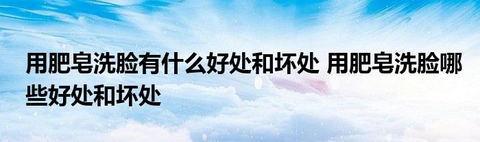 用肥皂洗脸有什么好处和坏处 用肥皂洗脸哪些好处和坏处