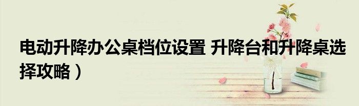 电动升降办公桌档位设置 升降台和升降桌选择攻略)