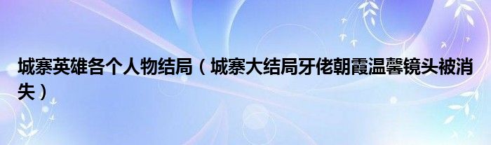 城寨英雄各个人物结局(城寨大结局牙佬朝霞温馨镜头被消失)
