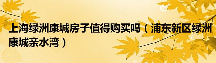 上海绿洲康城房子值得购买吗(浦东新区绿洲康城亲水湾)