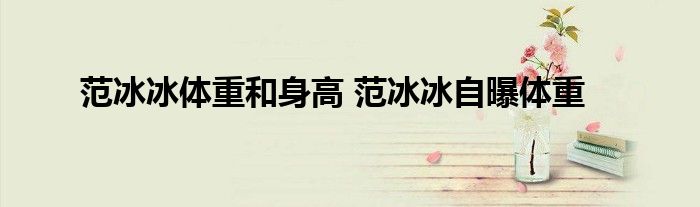 范冰冰体重和身高 范冰冰自曝体重