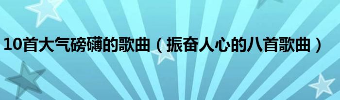 10首大气磅礴的歌曲(振奋人心的八首歌曲)