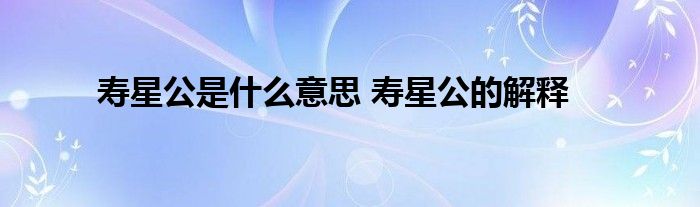 寿星公是什么意思 寿星公的解释