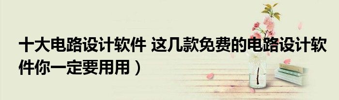 十大电路设计软件 这几款免费的电路设计软件你一定要用用)