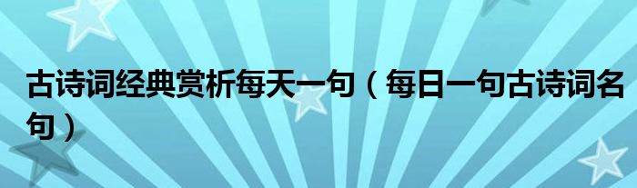 古诗词经典赏析每天一句(每日一句古诗词名句)