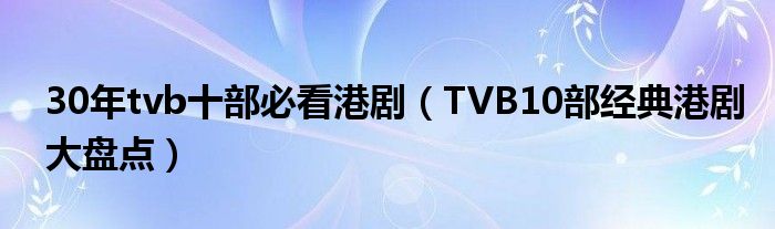 30年tvb十部必看港剧(TVB10部经典港剧大盘点)