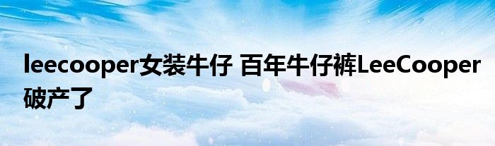 leecooper女装牛仔 百年牛仔裤LeeCooper破产了
