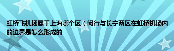 虹桥飞机场属于上海哪个区(闵行与长宁两区在虹桥机场内的边界是怎么形成的