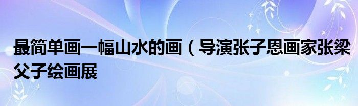 最简单画一幅山水的画(导演张子恩画家张梁父子绘画展
