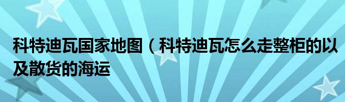 科特迪瓦国家地图(科特迪瓦怎么走整柜的以及散货的海运