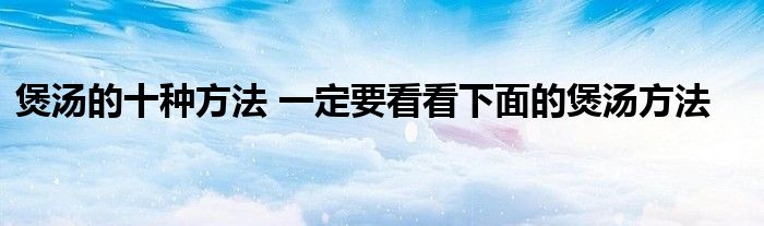 煲汤的十种方法 一定要看看下面的煲汤方法