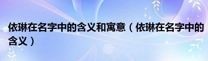 依琳在名字中的含义和寓意(依琳在名字中的含义)
