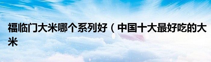 福临门大米哪个系列好(中国十大最好吃的大米