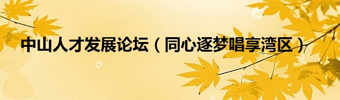 中山人才发展论坛(同心逐梦唱享湾区)