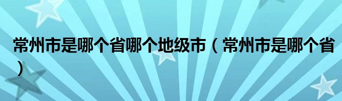 常州市是哪个省哪个地级市(常州市是哪个省)