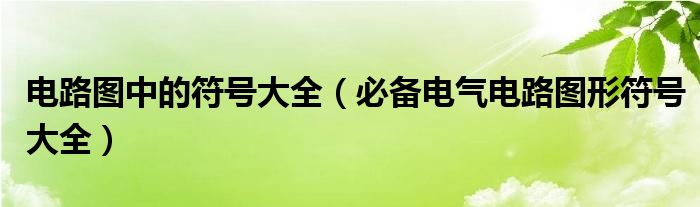 电路图中的符号大全(必备电气电路图形符号大全)