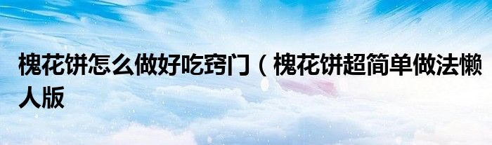 槐花饼怎么做好吃窍门(槐花饼超简单做法懒人版