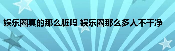娱乐圈真的那么脏吗 娱乐圈那么多人不干净
